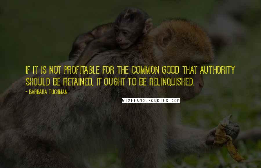 Barbara Tuchman quotes: If it is not profitable for the common good that authority should be retained, it ought to be relinquished. Barbara Tuchman quotes: If it is not profitable for the common good that authority should be retained, it ought to be relinquished.