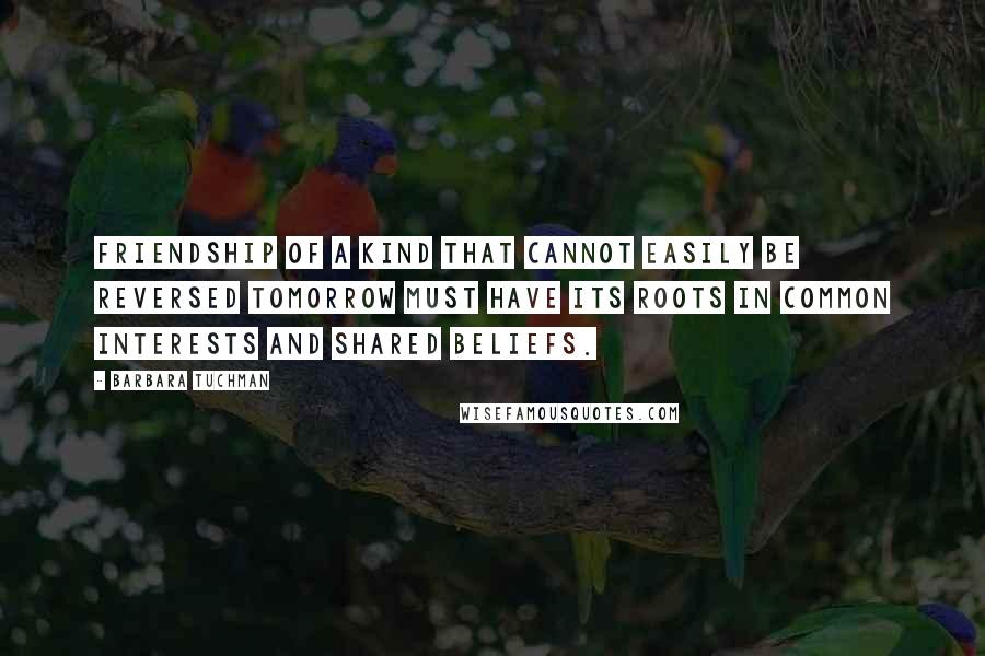 Barbara Tuchman quotes: Friendship of a kind that cannot easily be reversed tomorrow must have its roots in common interests and shared beliefs.