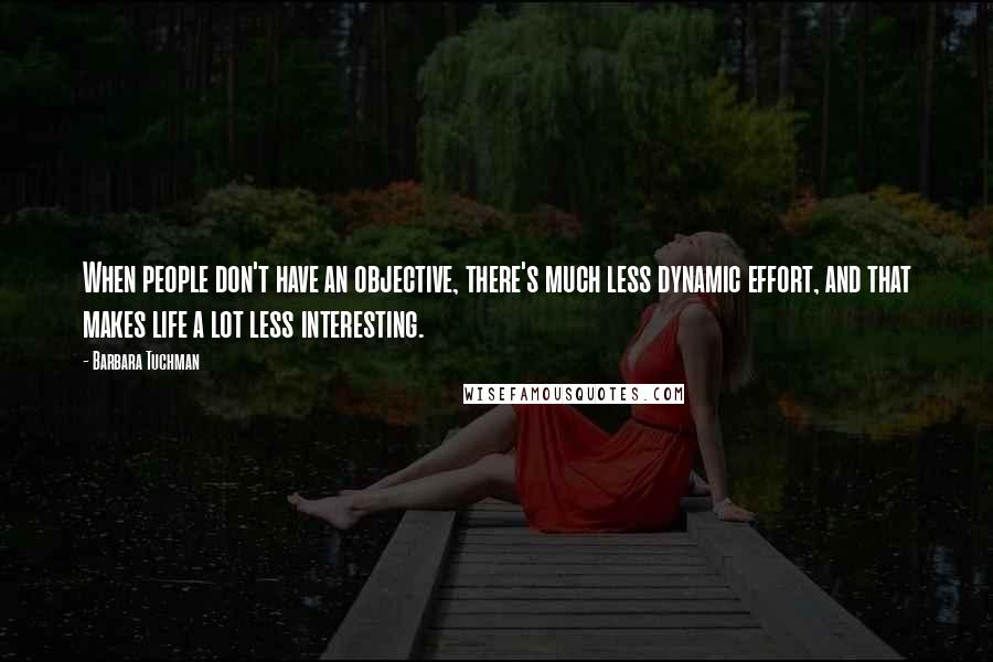 Barbara Tuchman quotes: When people don't have an objective, there's much less dynamic effort, and that makes life a lot less interesting.