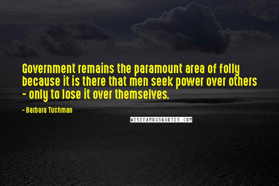 Barbara Tuchman quotes: Government remains the paramount area of folly because it is there that men seek power over others - only to lose it over themselves. Barbara Tuchman quotes: Government remains the paramount area of folly because it is there that men seek power over others - only to lose it over themselves.