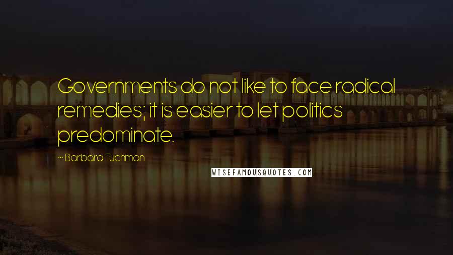 Barbara Tuchman quotes: Governments do not like to face radical remedies; it is easier to let politics predominate.