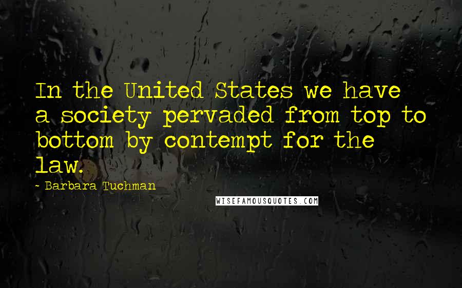 Barbara Tuchman quotes: In the United States we have a society pervaded from top to bottom by contempt for the law.