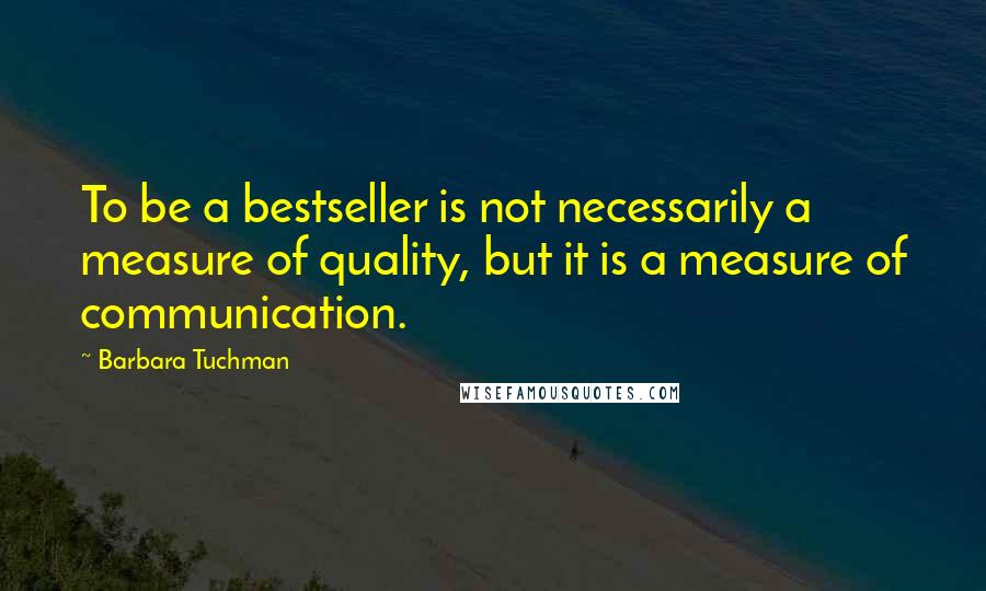 Barbara Tuchman quotes: To be a bestseller is not necessarily a measure of quality, but it is a measure of communication.