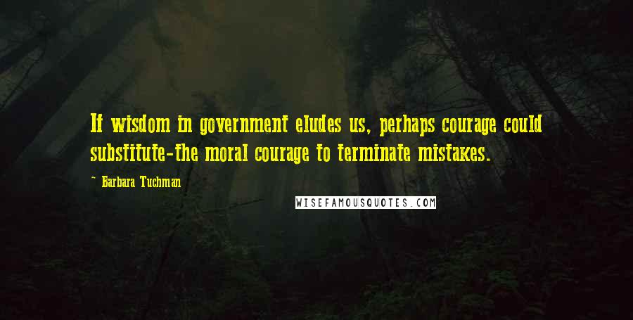 Barbara Tuchman quotes: If wisdom in government eludes us, perhaps courage could substitute-the moral courage to terminate mistakes. Barbara Tuchman quotes: If wisdom in government eludes us, perhaps courage could substitute-the moral courage to terminate mistakes.