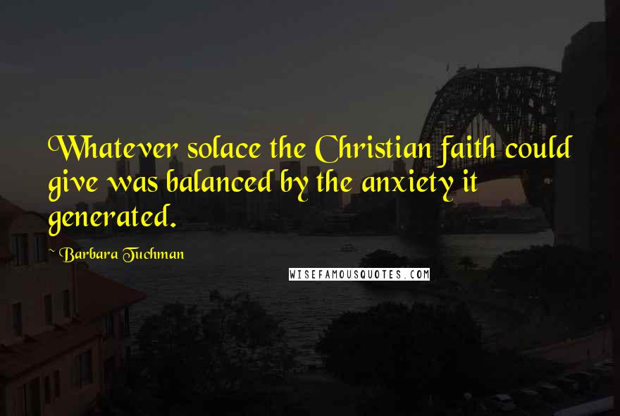 Barbara Tuchman quotes: Whatever solace the Christian faith could give was balanced by the anxiety it generated.