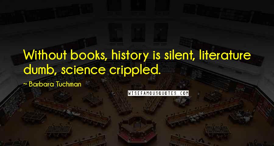 Barbara Tuchman quotes: Without books, history is silent, literature dumb, science crippled.