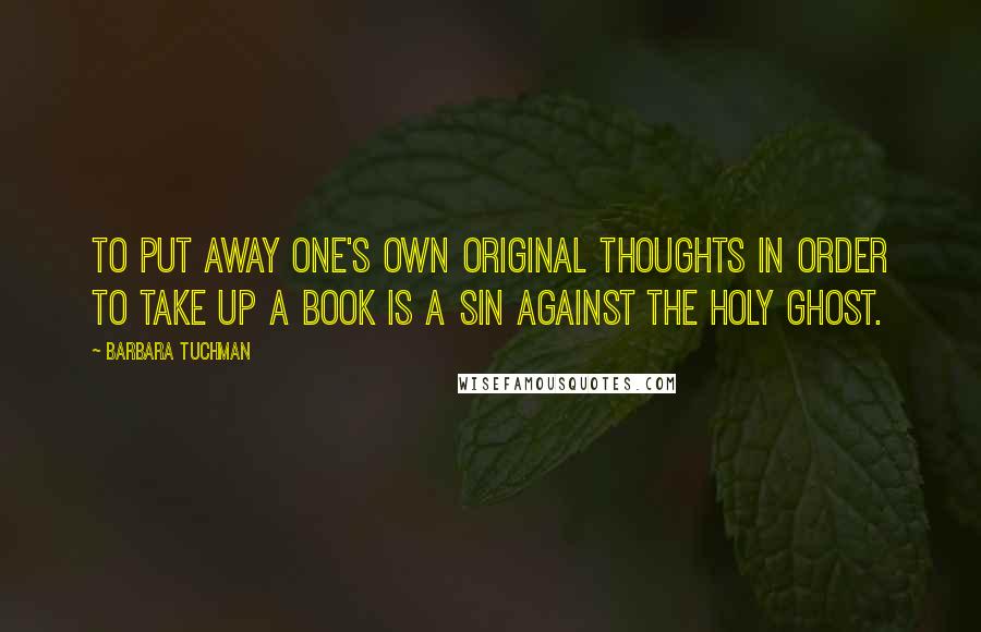 Barbara Tuchman quotes: To put away one's own original thoughts in order to take up a book is a sin against the Holy Ghost.