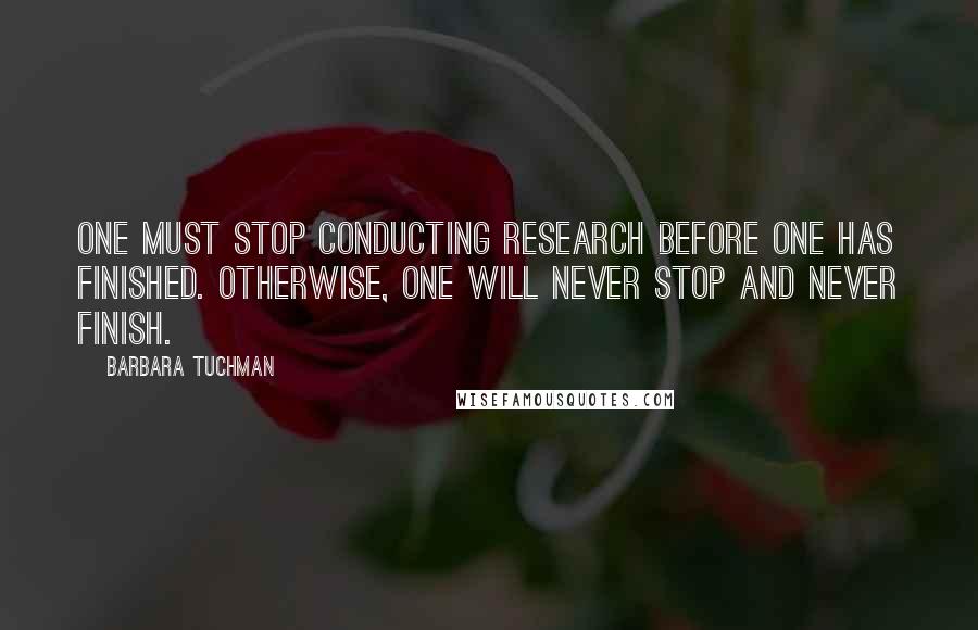 Barbara Tuchman quotes: One must stop conducting research before one has finished. Otherwise, one will never stop and never finish.