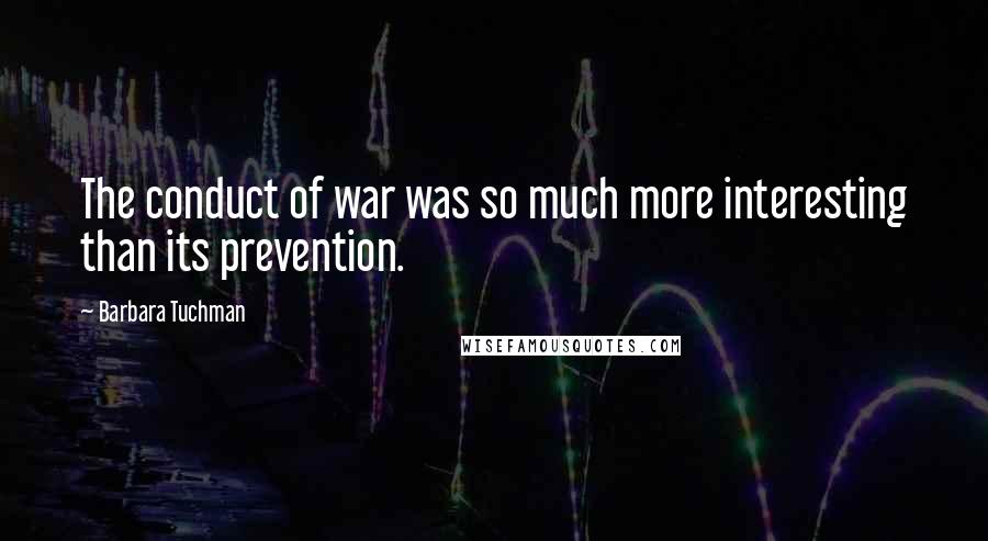 Barbara Tuchman quotes: The conduct of war was so much more interesting than its prevention.