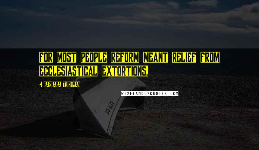 Barbara Tuchman quotes: For most people reform meant relief from ecclesiastical extortions.