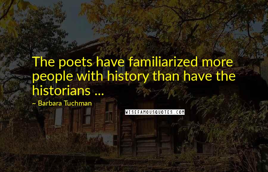 Barbara Tuchman quotes: The poets have familiarized more people with history than have the historians ...