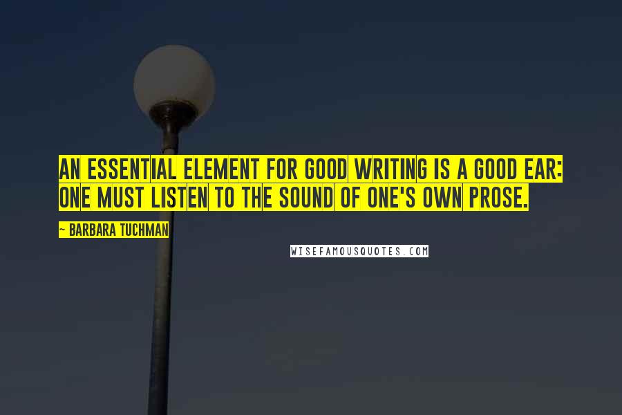Barbara Tuchman quotes: An essential element for good writing is a good ear: One must listen to the sound of one's own prose. Barbara Tuchman quotes: An essential element for good writing is a good ear: One must listen to the sound of one's own prose.
