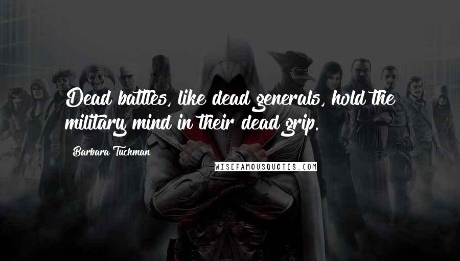 Barbara Tuchman quotes: Dead battles, like dead generals, hold the military mind in their dead grip.