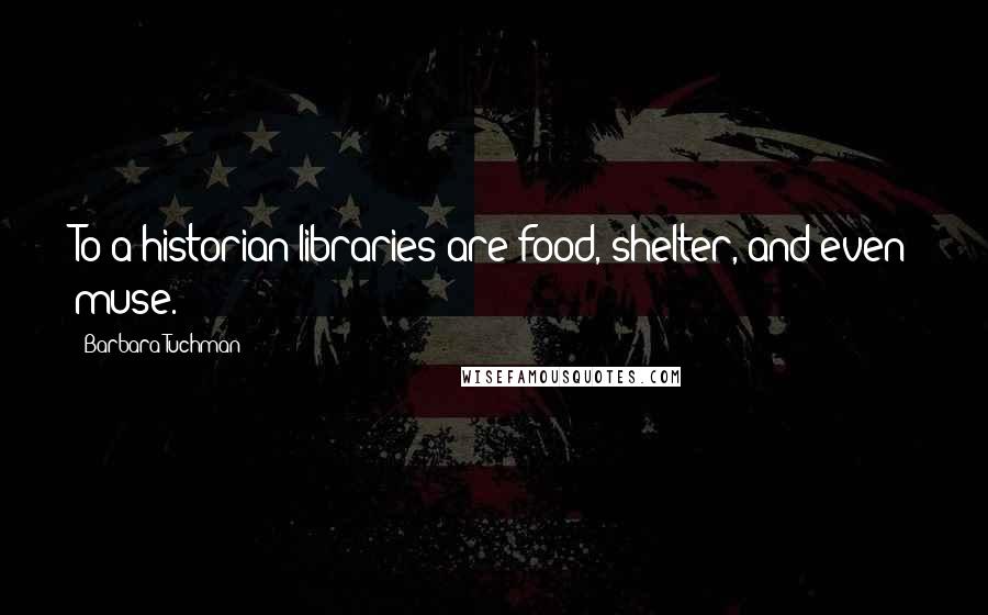 Barbara Tuchman quotes: To a historian libraries are food, shelter, and even muse.