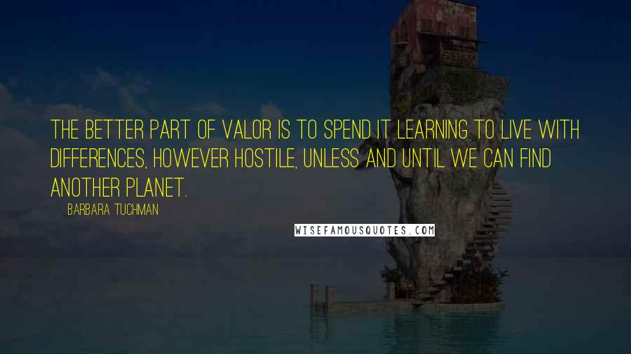 Barbara Tuchman quotes: The better part of valor is to spend it learning to live with differences, however hostile, unless and until we can find another planet. Barbara Tuchman quotes: The better part of valor is to spend it learning to live with differences, however hostile, unless and until we can find another planet.