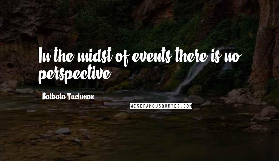 Barbara Tuchman quotes: In the midst of events there is no perspective.