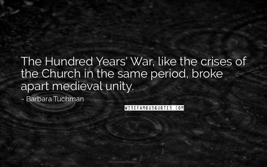 Barbara Tuchman quotes: The Hundred Years' War, like the crises of the Church in the same period, broke apart medieval unity. Barbara Tuchman quotes: The Hundred Years' War, like the crises of the Church in the same period, broke apart medieval unity.