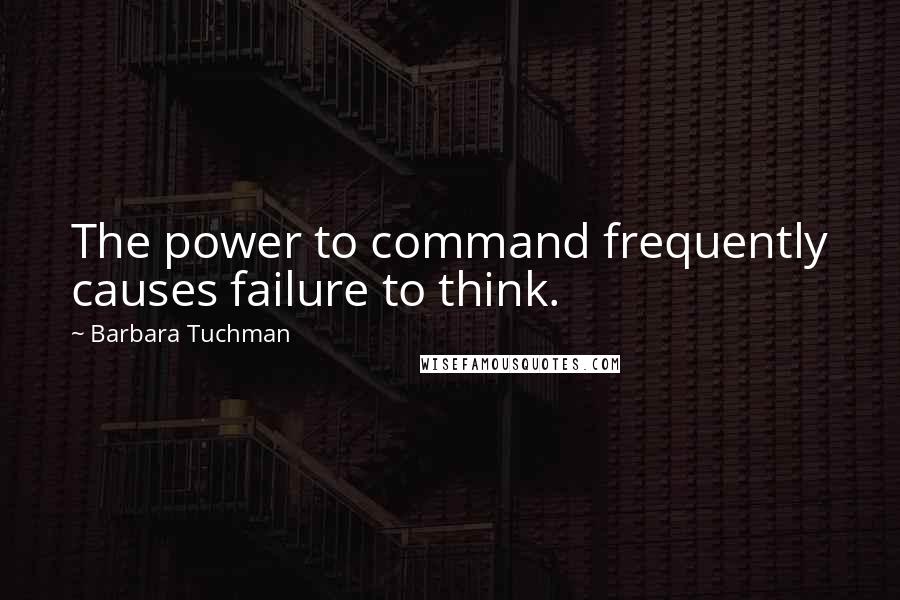 Barbara Tuchman quotes: The power to command frequently causes failure to think.