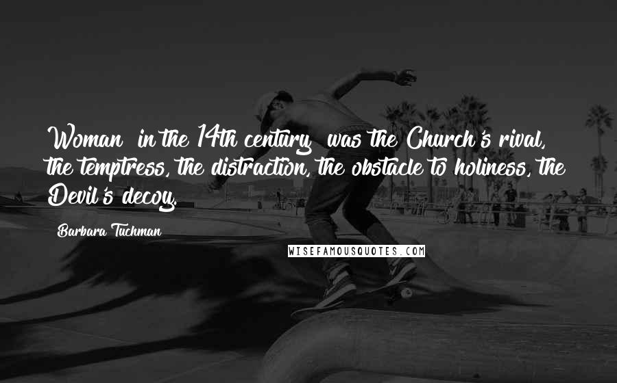 Barbara Tuchman quotes: Woman [in the 14th century] was the Church's rival, the temptress, the distraction, the obstacle to holiness, the Devil's decoy.