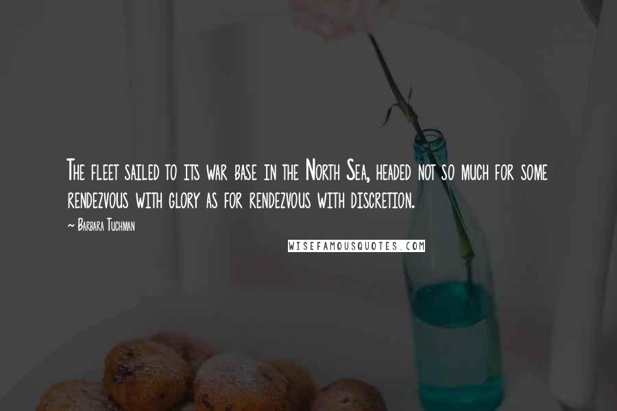 Barbara Tuchman quotes: The fleet sailed to its war base in the North Sea, headed not so much for some rendezvous with glory as for rendezvous with discretion.
