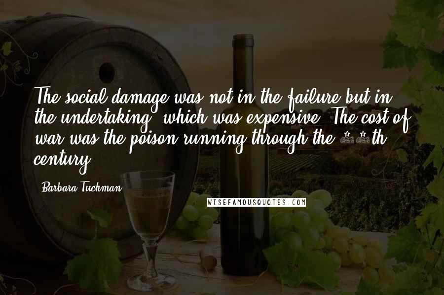 Barbara Tuchman quotes: The social damage was not in the failure but in the undertaking, which was expensive. The cost of war was the poison running through the 14th century. Barbara Tuchman quotes: The social damage was not in the failure but in the undertaking, which was expensive. The cost of war was the poison running through the 14th century.