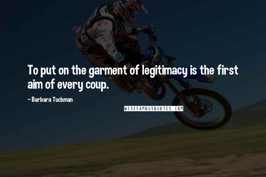 Barbara Tuchman quotes: To put on the garment of legitimacy is the first aim of every coup.