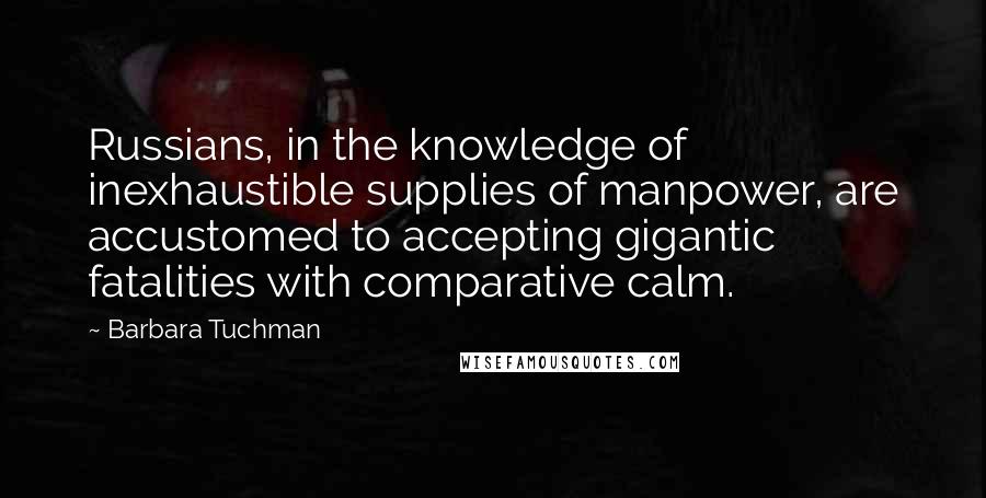Barbara Tuchman quotes: Russians, in the knowledge of inexhaustible supplies of manpower, are accustomed to accepting gigantic fatalities with comparative calm.