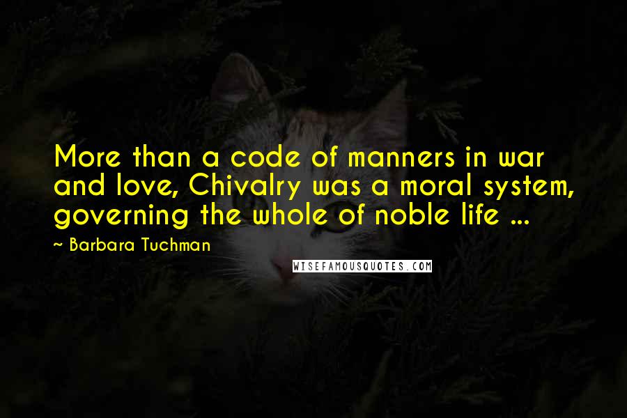 Barbara Tuchman quotes: More than a code of manners in war and love, Chivalry was a moral system, governing the whole of noble life ... Barbara Tuchman quotes: More than a code of manners in war and love, Chivalry was a moral system, governing the whole of noble life ...