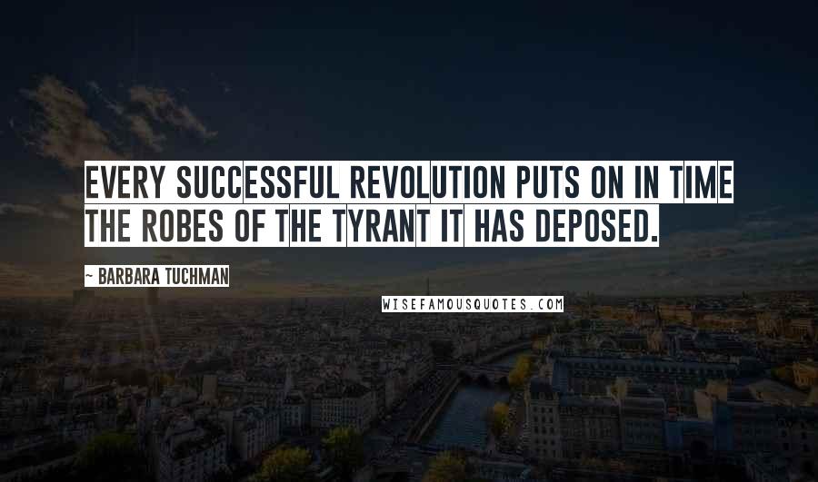 Barbara Tuchman quotes: Every successful revolution puts on in time the robes of the tyrant it has deposed.