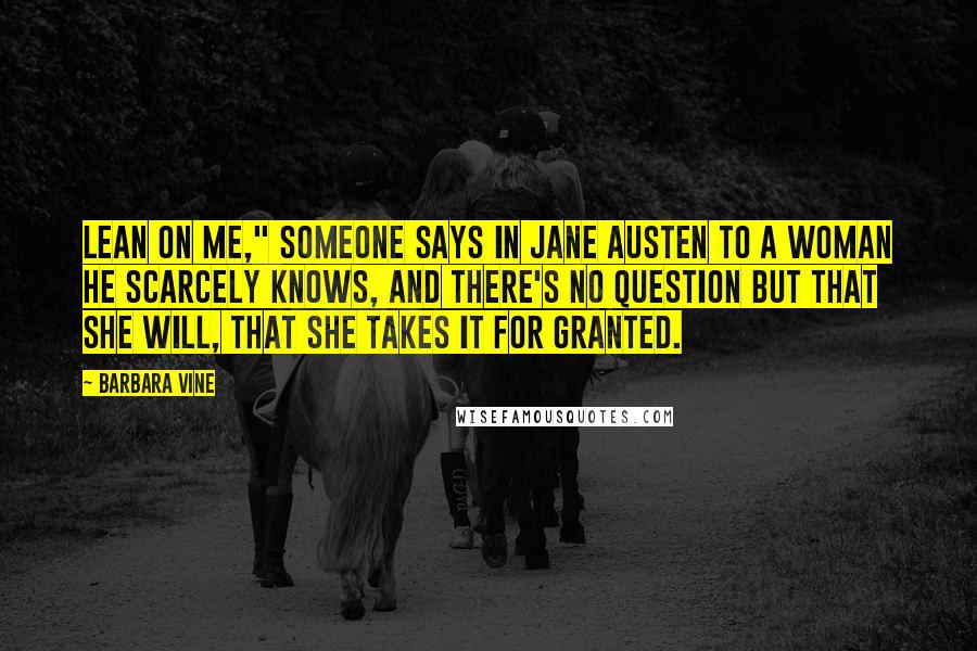 Barbara Vine quotes: Lean on me," someone says in Jane Austen to a woman he scarcely knows, and there's no question but that she will, that she takes it for granted.