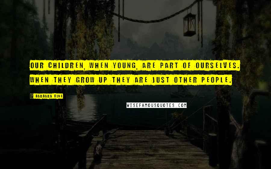Barbara Vine quotes: Our children, when young, are part of ourselves. When they grow up they are just other people.