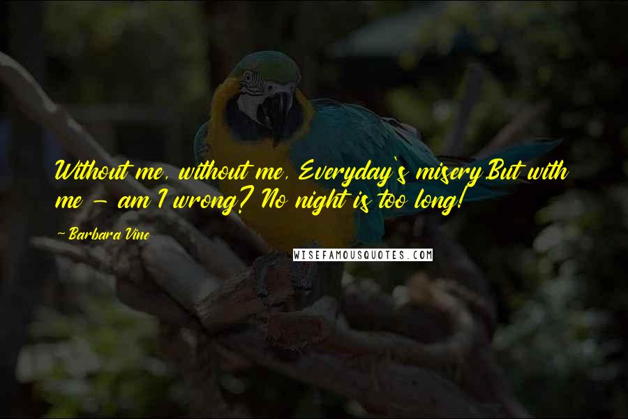 Barbara Vine quotes: Without me, without me, Everyday's misery.But with me - am I wrong? No night is too long!