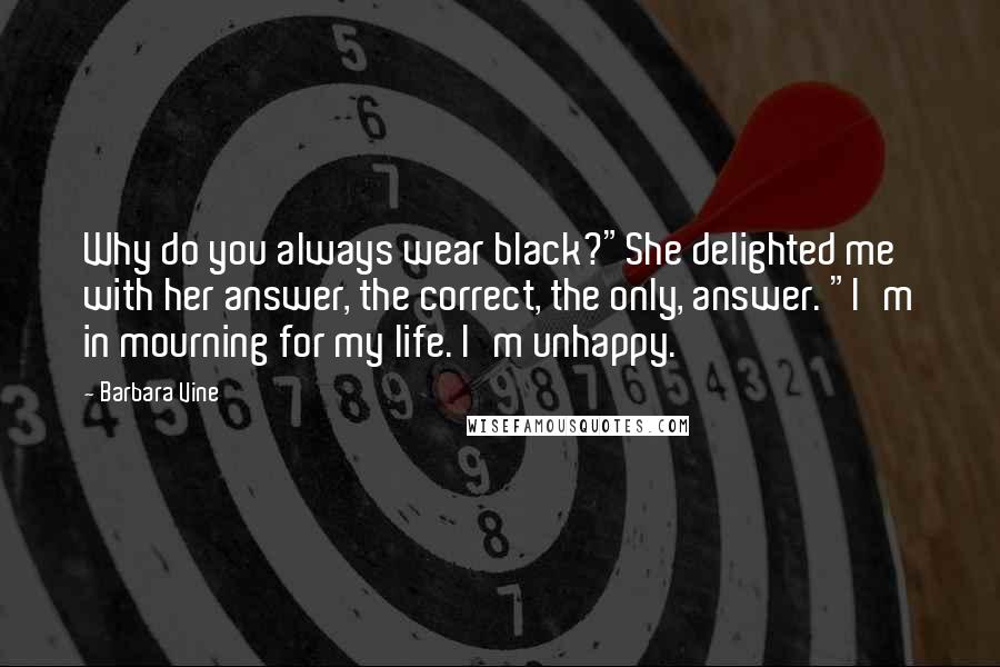 Barbara Vine quotes: Why do you always wear black?"She delighted me with her answer, the correct, the only, answer. "I'm in mourning for my life. I'm unhappy. Barbara Vine quotes: Why do you always wear black?"She delighted me with her answer, the correct, the only, answer. "I'm in mourning for my life. I'm unhappy.