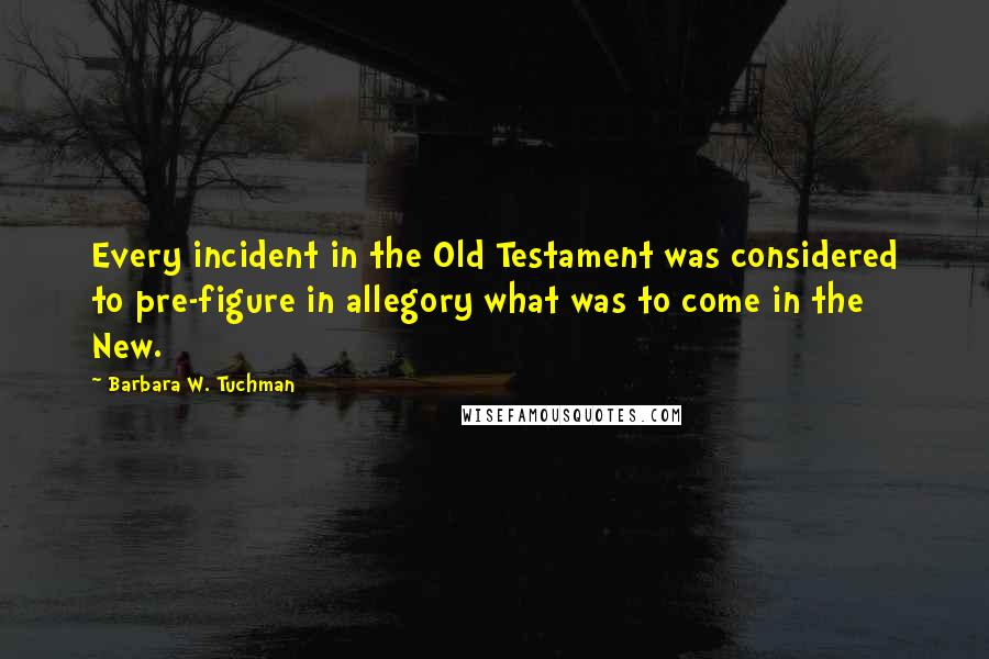 Barbara W. Tuchman quotes: Every incident in the Old Testament was considered to pre-figure in allegory what was to come in the New.