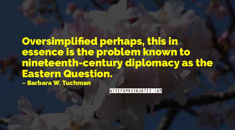 Barbara W. Tuchman quotes: Oversimplified perhaps, this in essence is the problem known to nineteenth-century diplomacy as the Eastern Question.