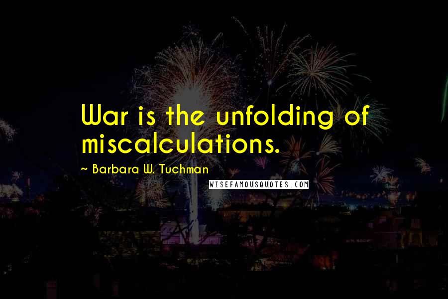 Barbara W. Tuchman quotes: War is the unfolding of miscalculations.