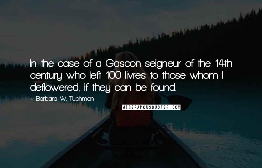 Barbara W. Tuchman quotes: In the case of a Gascon seigneur of the 14th century who left 100 livres to those whom I deflowered, if they can be found.