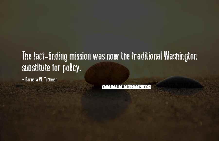 Barbara W. Tuchman quotes: The fact-finding mission was now the traditional Washington substitute for policy.