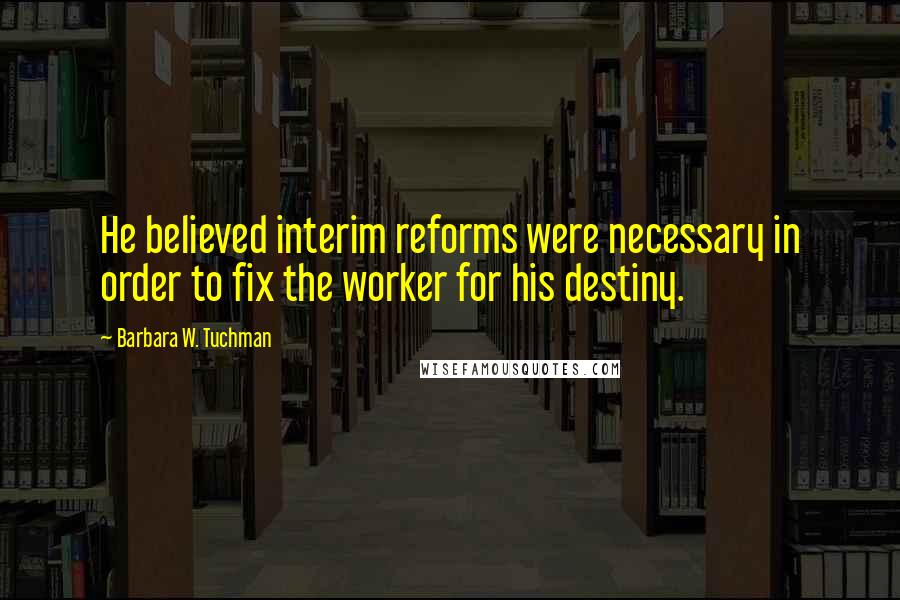 Barbara W. Tuchman quotes: He believed interim reforms were necessary in order to fix the worker for his destiny.
