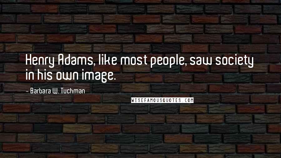 Barbara W. Tuchman quotes: Henry Adams, like most people, saw society in his own image.