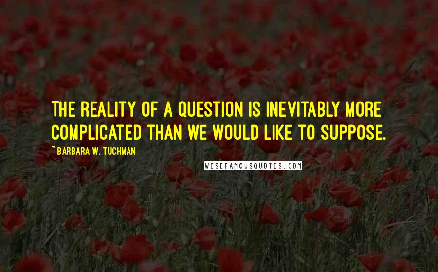 Barbara W. Tuchman quotes: The reality of a question is inevitably more complicated than we would like to suppose.