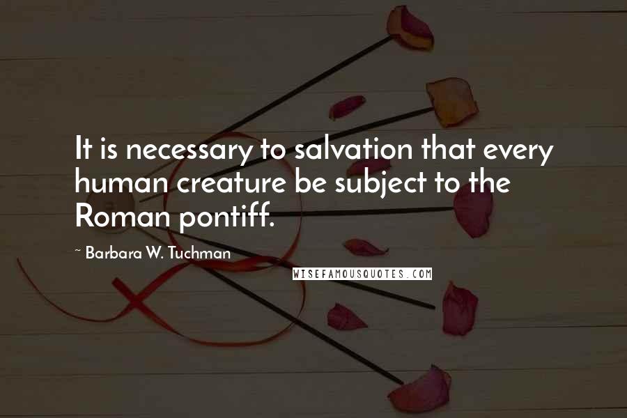 Barbara W. Tuchman quotes: It is necessary to salvation that every human creature be subject to the Roman pontiff.