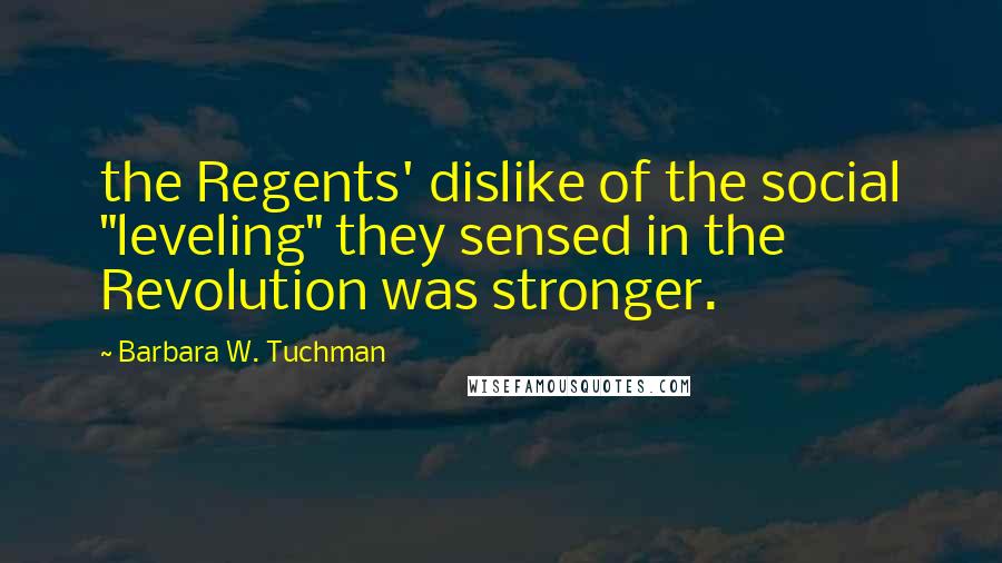 Barbara W. Tuchman quotes: the Regents' dislike of the social "leveling" they sensed in the Revolution was stronger.