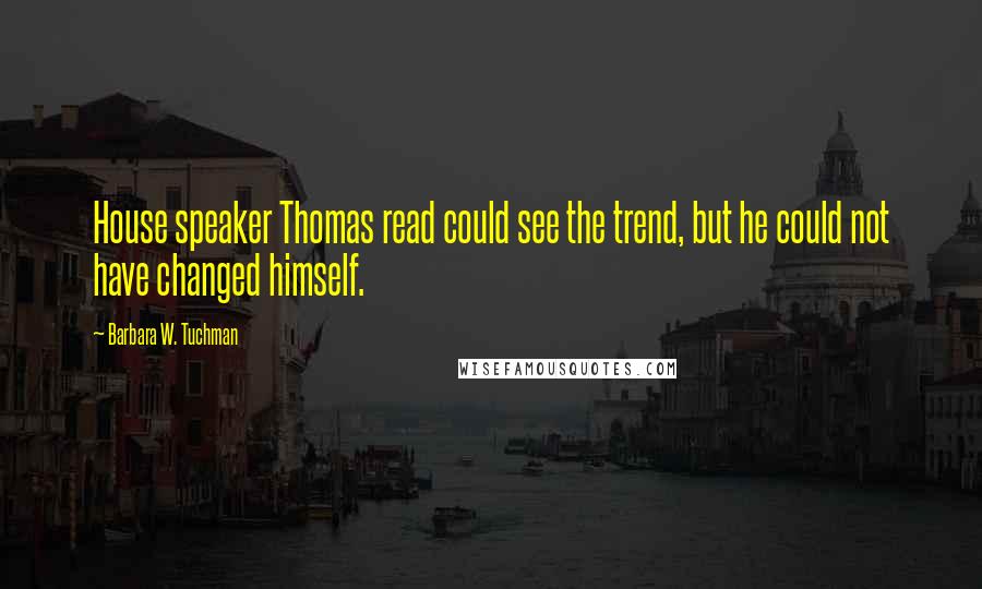 Barbara W. Tuchman quotes: House speaker Thomas read could see the trend, but he could not have changed himself.