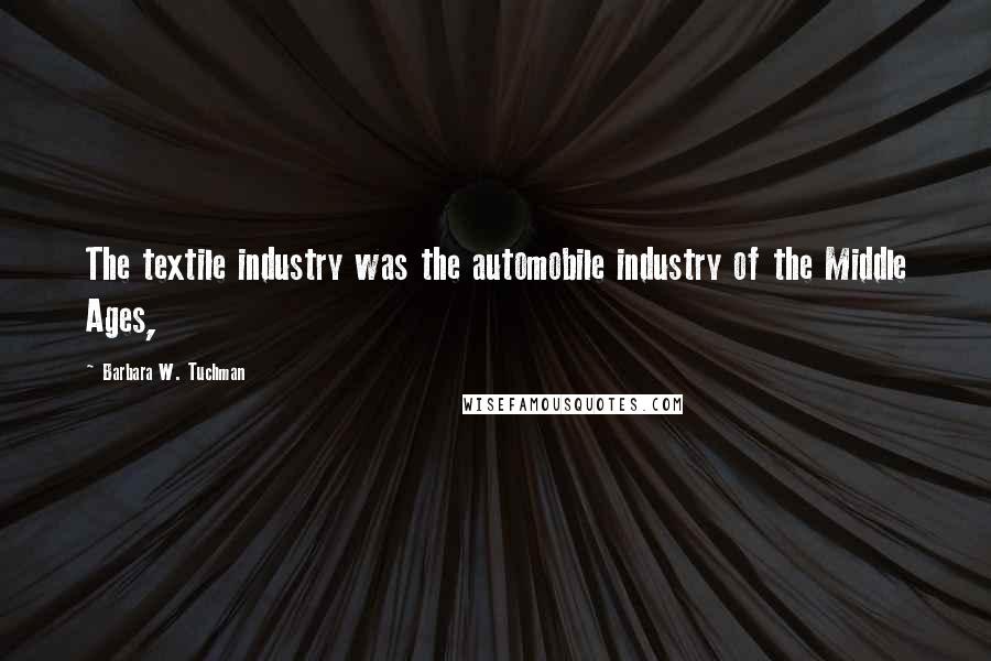 Barbara W. Tuchman quotes: The textile industry was the automobile industry of the Middle Ages,
