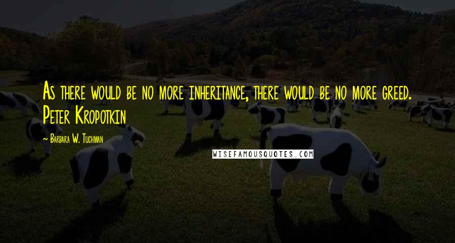 Barbara W. Tuchman quotes: As there would be no more inheritance, there would be no more greed. Peter Kropotkin