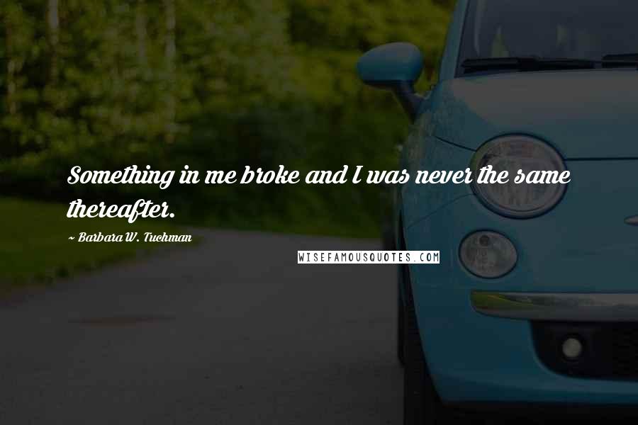 Barbara W. Tuchman quotes: Something in me broke and I was never the same thereafter.