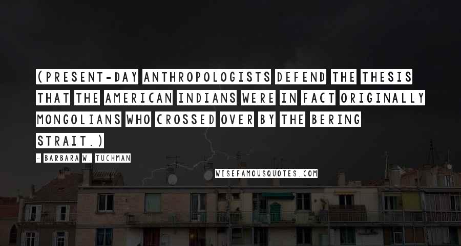 Barbara W. Tuchman quotes: (Present-day anthropologists defend the thesis that the American Indians were in fact originally Mongolians who crossed over by the Bering Strait.)