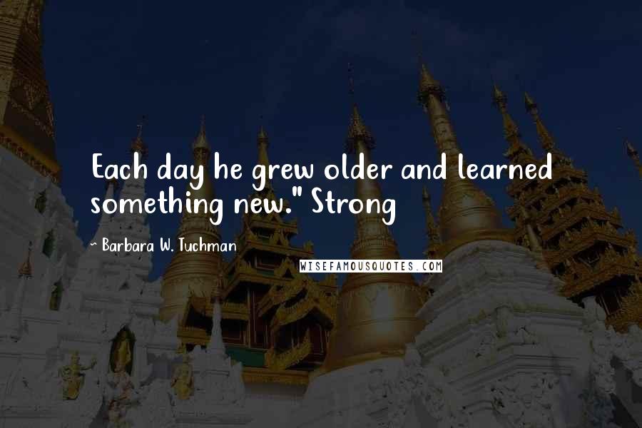 Barbara W. Tuchman quotes: Each day he grew older and learned something new." Strong