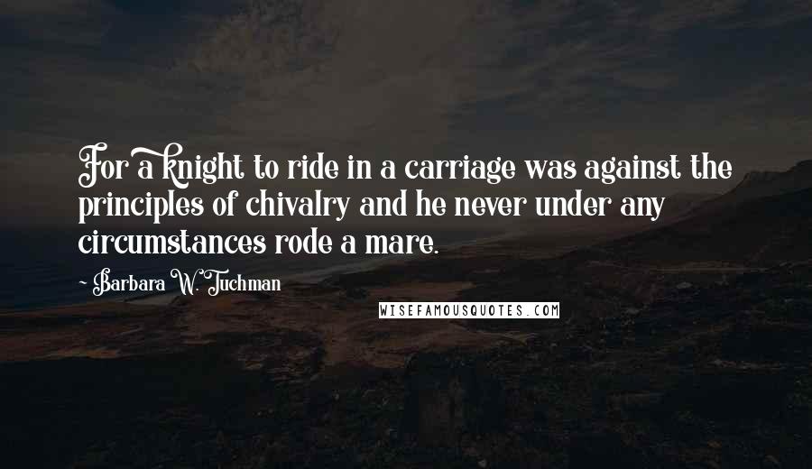 Barbara W. Tuchman quotes: For a knight to ride in a carriage was against the principles of chivalry and he never under any circumstances rode a mare.